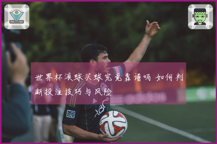 世界杯滚球买球究竟靠谱吗 如何判断投注技巧与风险