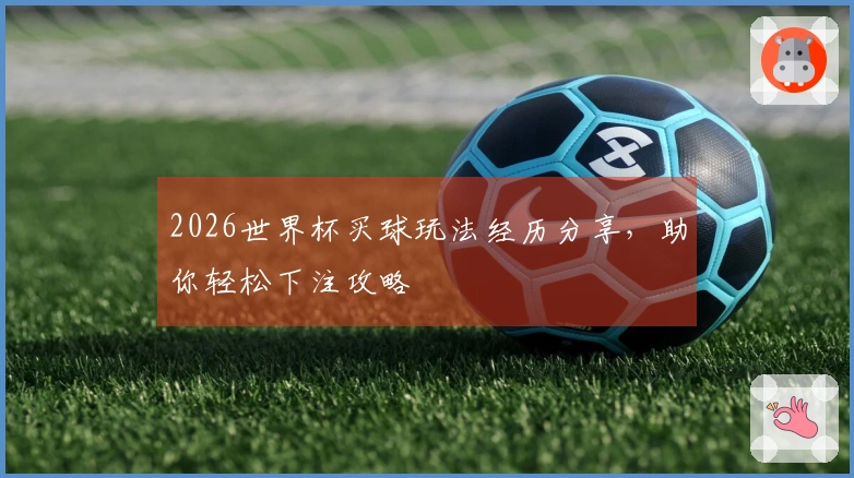 2026世界杯买球玩法经历分享，助你轻松下注攻略