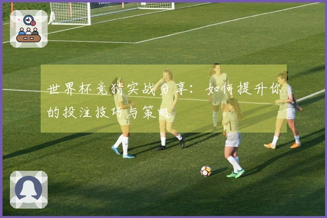世界杯竞猜实战分享：如何提升你的投注技巧与策略