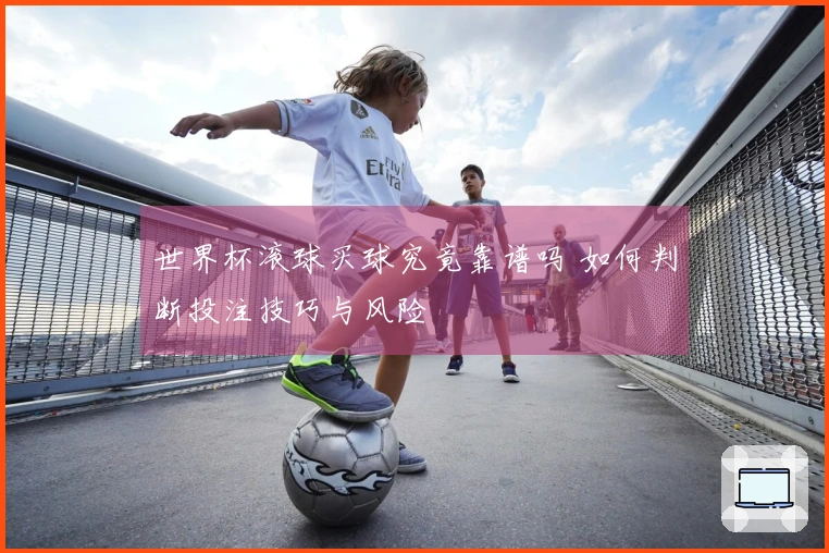 世界杯滚球买球究竟靠谱吗 如何判断投注技巧与风险