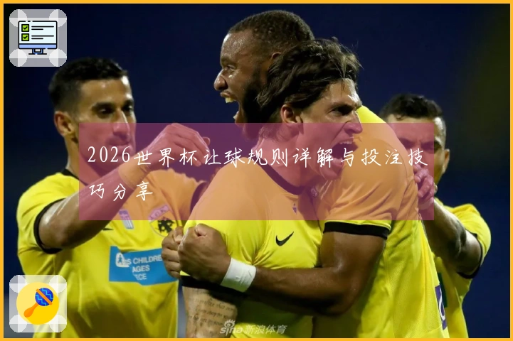 2026世界杯让球规则详解与投注技巧分享
