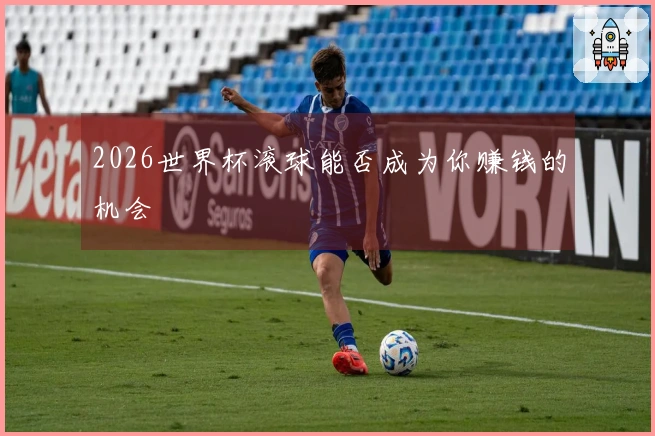 2026世界杯滚球能否成为你赚钱的机会