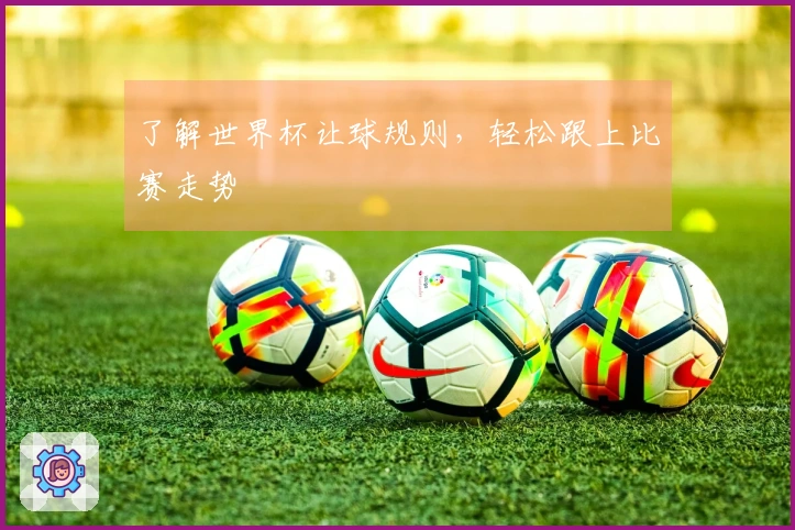 了解世界杯让球规则，轻松跟上比赛走势