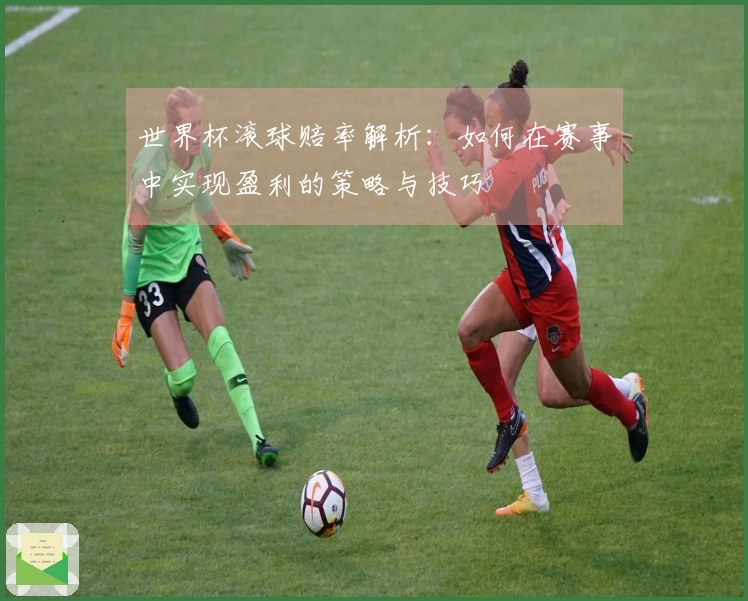 世界杯滚球赔率解析：如何在赛事中实现盈利的策略与技巧