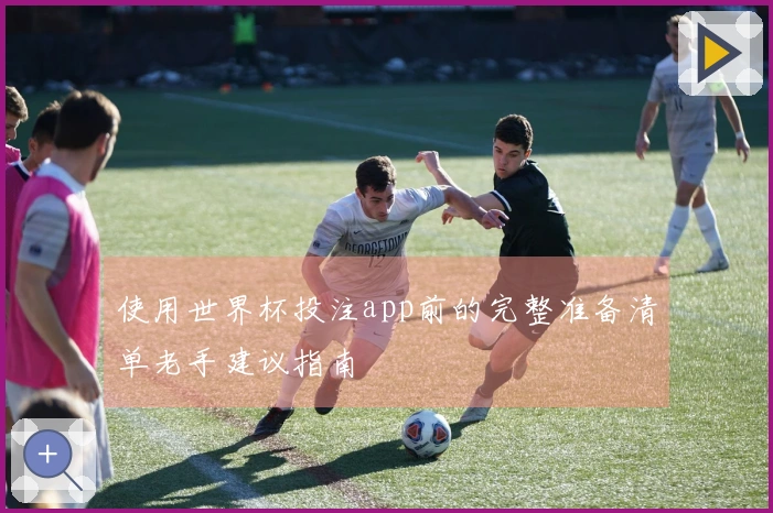 使用世界杯投注app前的完整准备清单老手建议指南