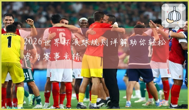 2026世界杯滚球规则详解助你轻松参与赛事竞猜
