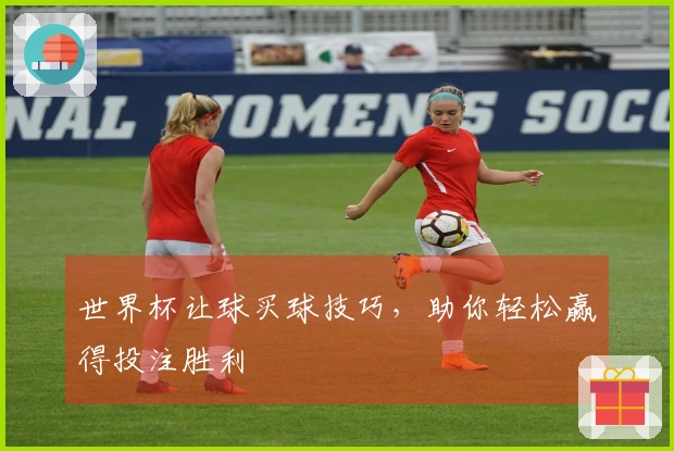 世界杯让球买球技巧，助你轻松赢得投注胜利