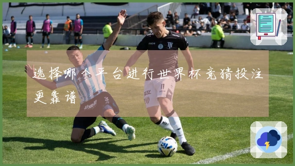 选择哪个平台进行世界杯竞猜投注更靠谱