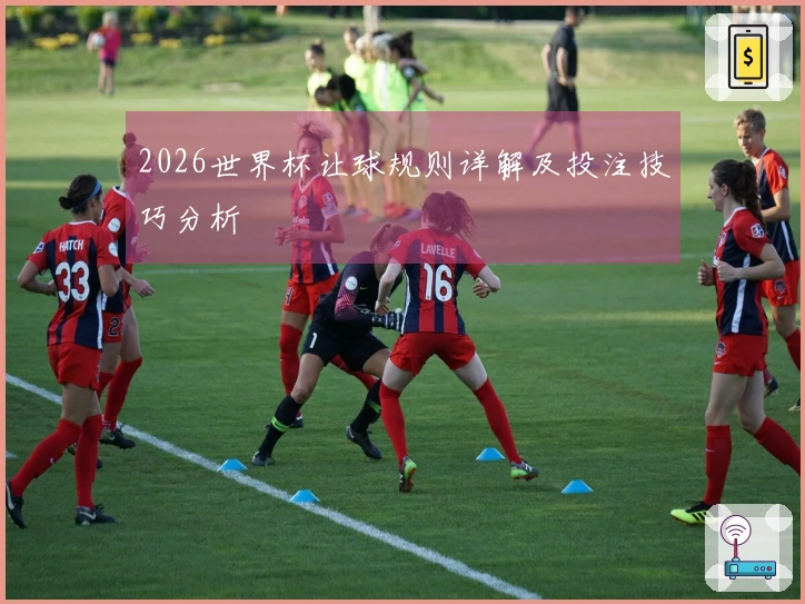 2026世界杯让球规则详解及投注技巧分析