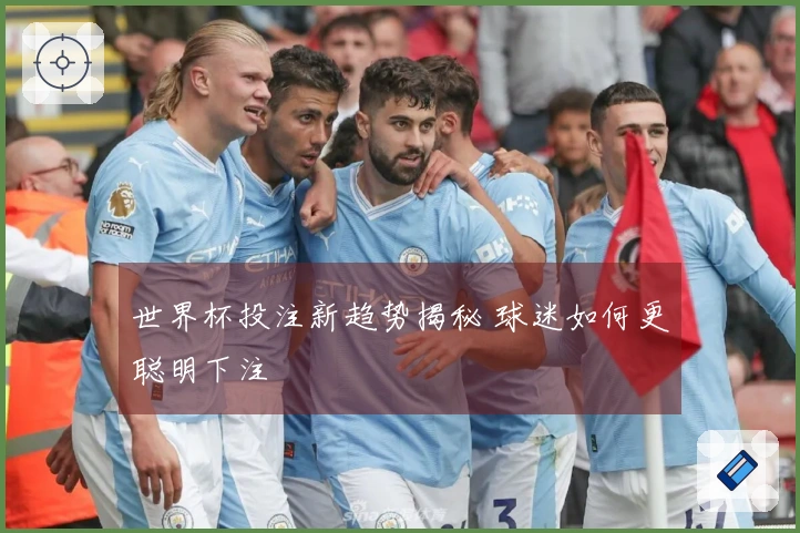 世界杯投注新趋势揭秘 球迷如何更聪明下注