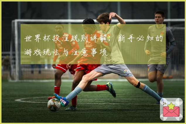 世界杯投注规则详解：新手必知的游戏玩法与注意事项