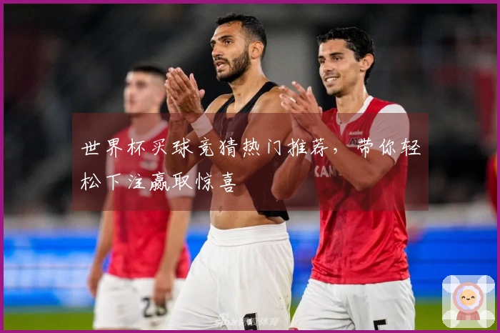 世界杯买球竞猜热门推荐，带你轻松下注赢取惊喜