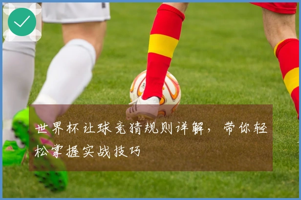 世界杯让球竞猜规则详解，带你轻松掌握实战技巧