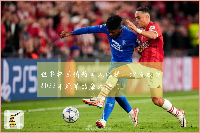 世界杯竞猜赔率大比拼：谁将成为2022年冠军的最大热门