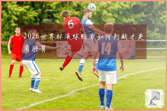 2026世界杯滚球赔率如何判断才更有胜算