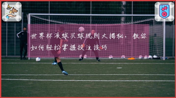 世界杯滚球买球规则大揭秘，教你如何轻松掌握投注技巧