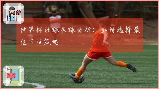 世界杯让球买球分析：如何选择最佳下注策略