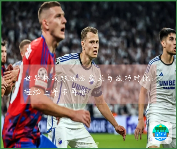 世界杯滚球玩法盘点与技巧对比，轻松上手不再难