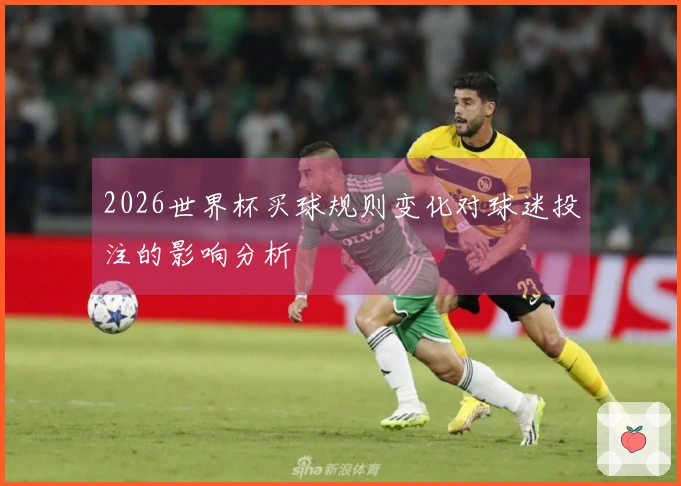 2026世界杯买球规则变化对球迷投注的影响分析