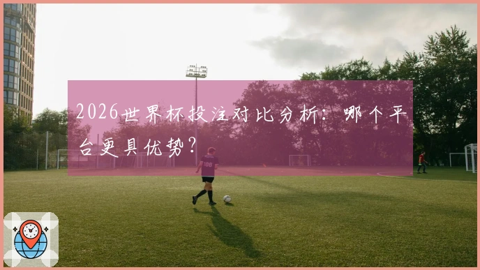 2026世界杯投注对比分析：哪个平台更具优势？