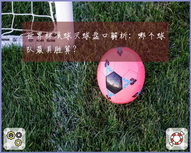世界杯滚球买球盘口解析：哪个球队最具胜算？