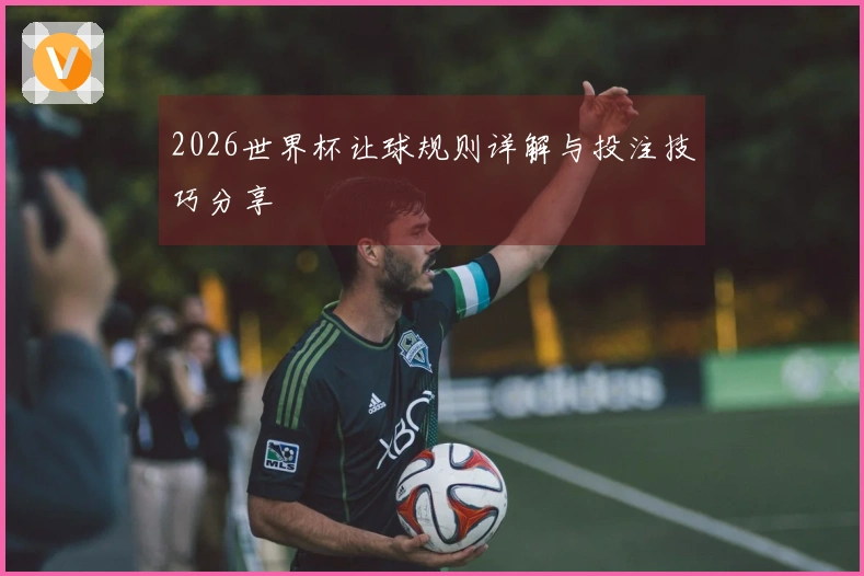2026世界杯让球规则详解与投注技巧分享