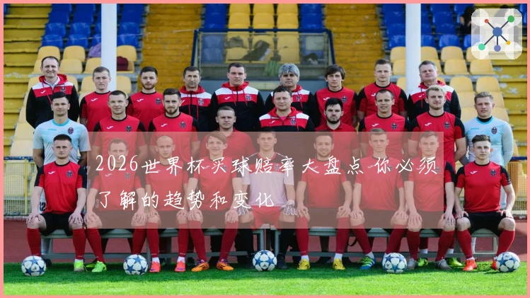 2026世界杯买球赔率大盘点 你必须了解的趋势和变化