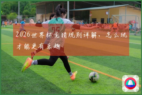 2026世界杯竞猜规则详解，怎么玩才能更有乐趣