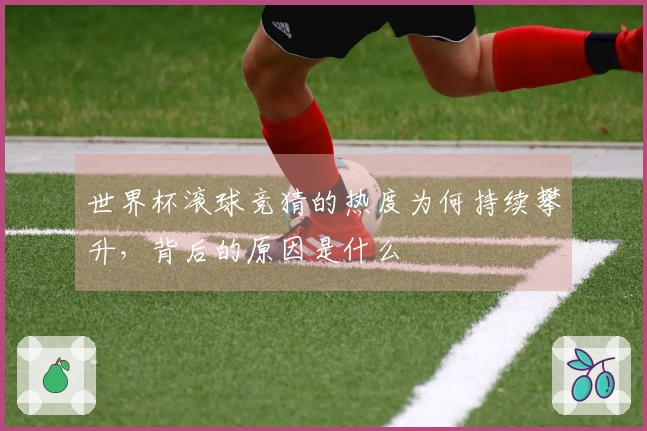 世界杯滚球竞猜的热度为何持续攀升，背后的原因是什么