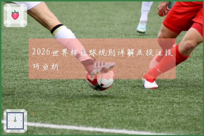 2026世界杯让球规则详解及投注技巧分析