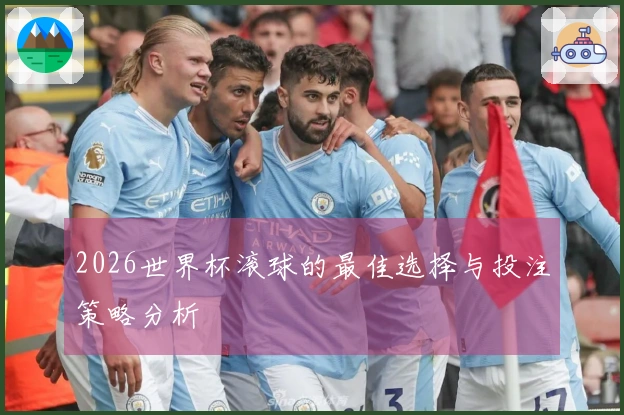 2026世界杯滚球的最佳选择与投注策略分析
