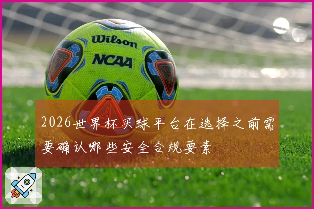 2026世界杯买球平台在选择之前需要确认哪些安全合规要素