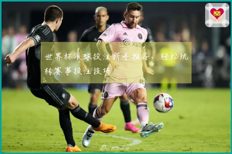 世界杯滚球投注新手推荐，轻松玩转赛事投注技巧