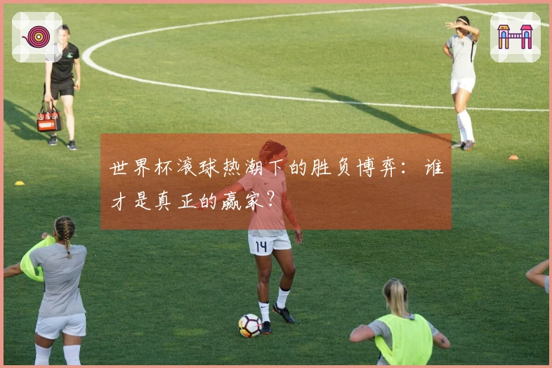 世界杯滚球热潮下的胜负博弈：谁才是真正的赢家？