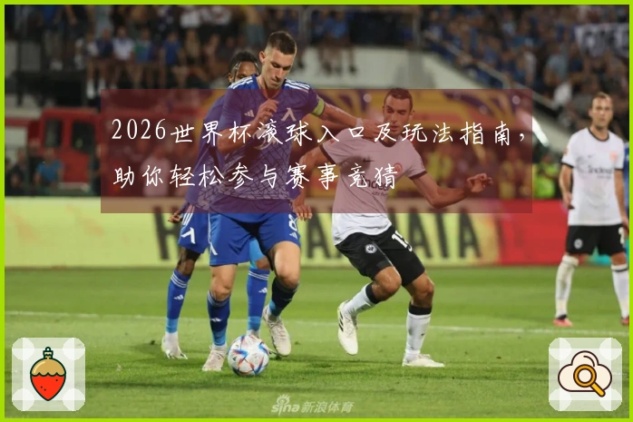 2026世界杯滚球入口及玩法指南，助你轻松参与赛事竞猜