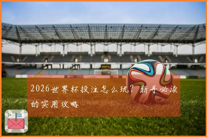 2026世界杯投注怎么玩?新手必读的实用攻略