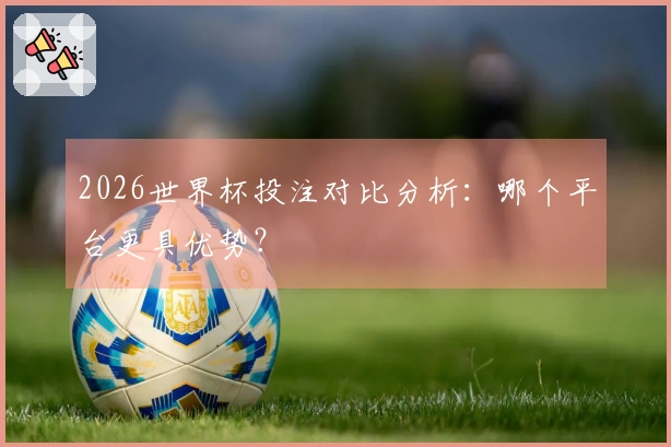 2026世界杯投注对比分析：哪个平台更具优势？
