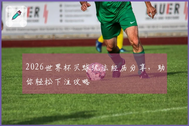 2026世界杯买球玩法经历分享，助你轻松下注攻略