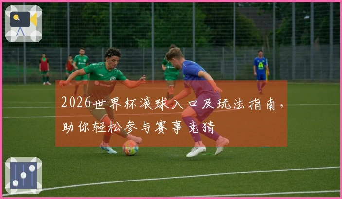 2026世界杯滚球入口及玩法指南，助你轻松参与赛事竞猜