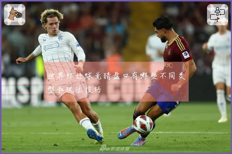 世界杯让球竞猜盘口有哪些不同类型和玩法技巧