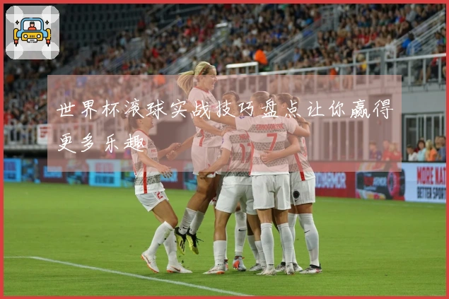 世界杯滚球实战技巧盘点让你赢得更多乐趣
