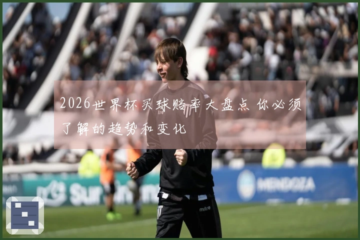 2026世界杯买球赔率大盘点 你必须了解的趋势和变化