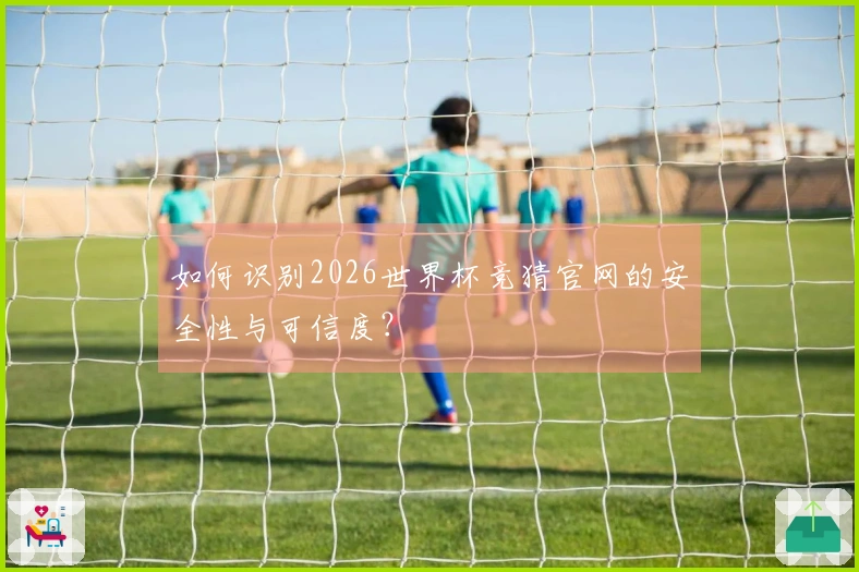 如何识别2026世界杯竞猜官网的安全性与可信度？