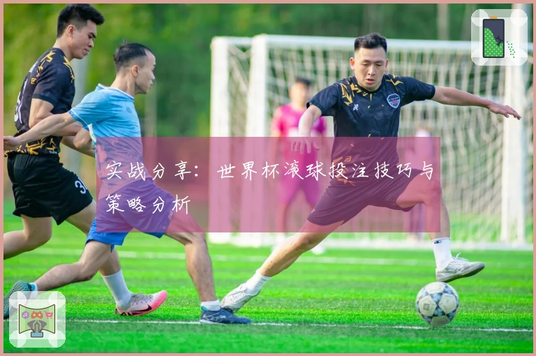 实战分享：世界杯滚球投注技巧与策略分析