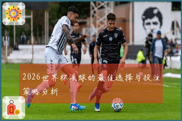 2026世界杯滚球的最佳选择与投注策略分析