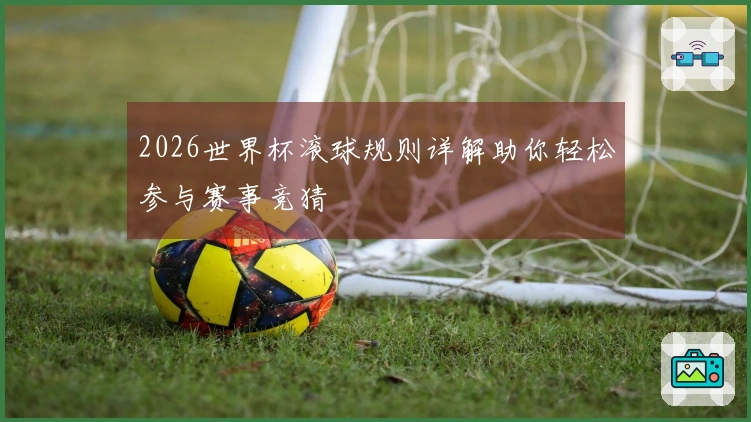 2026世界杯滚球规则详解助你轻松参与赛事竞猜