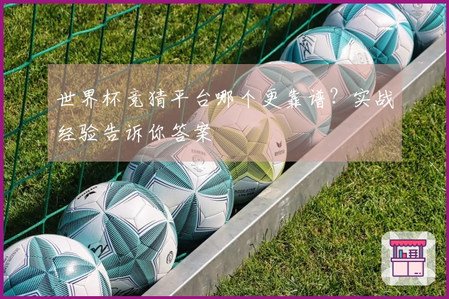 世界杯竞猜平台哪个更靠谱？实战经验告诉你答案