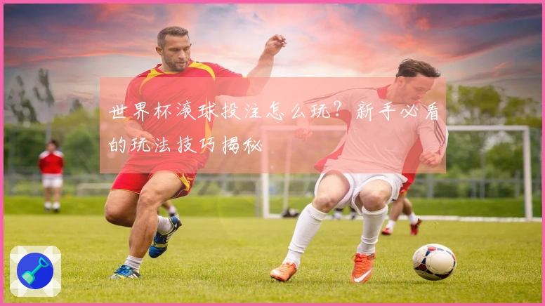 世界杯滚球投注怎么玩？新手必看的玩法技巧揭秘