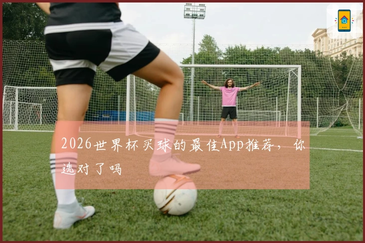 2026世界杯买球的最佳App推荐，你选对了吗