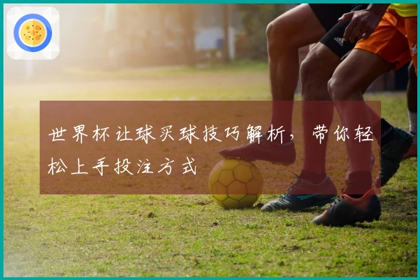世界杯让球买球技巧解析，带你轻松上手投注方式